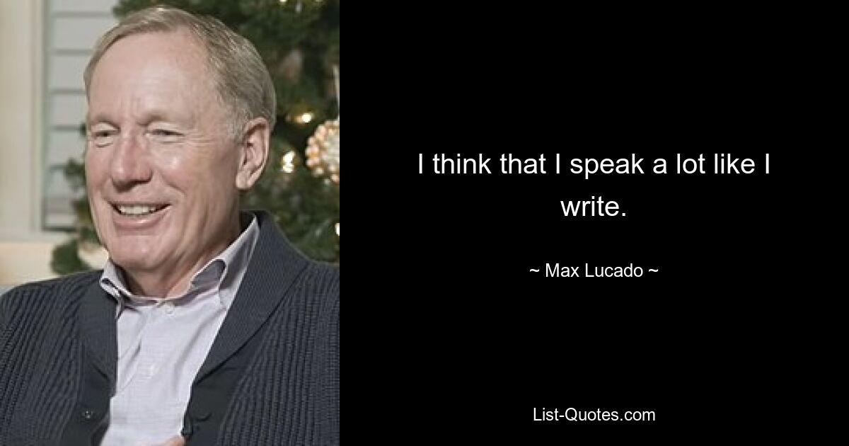 I think that I speak a lot like I write. — © Max Lucado