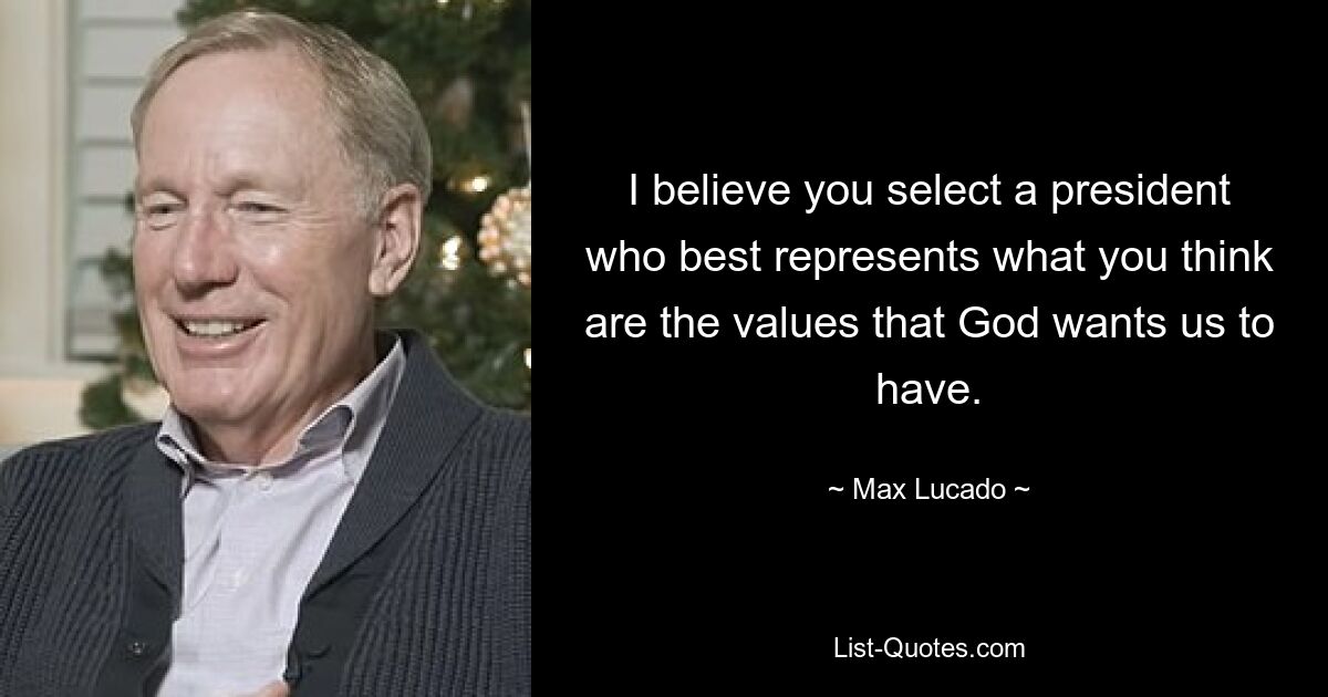 I believe you select a president who best represents what you think are the values that God wants us to have. — © Max Lucado