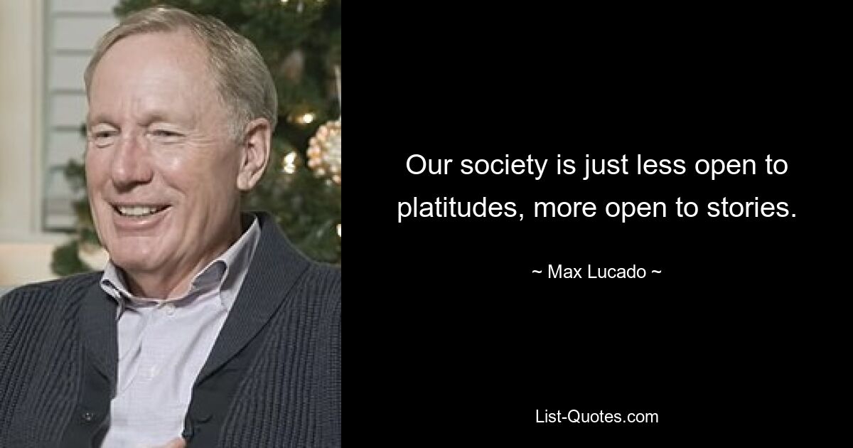 Our society is just less open to platitudes, more open to stories. — © Max Lucado