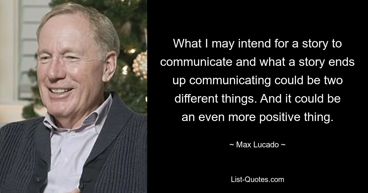 What I may intend for a story to communicate and what a story ends up communicating could be two different things. And it could be an even more positive thing. — © Max Lucado