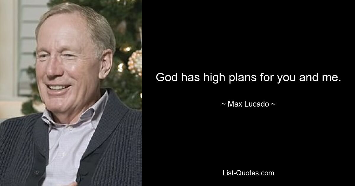 God has high plans for you and me. — © Max Lucado