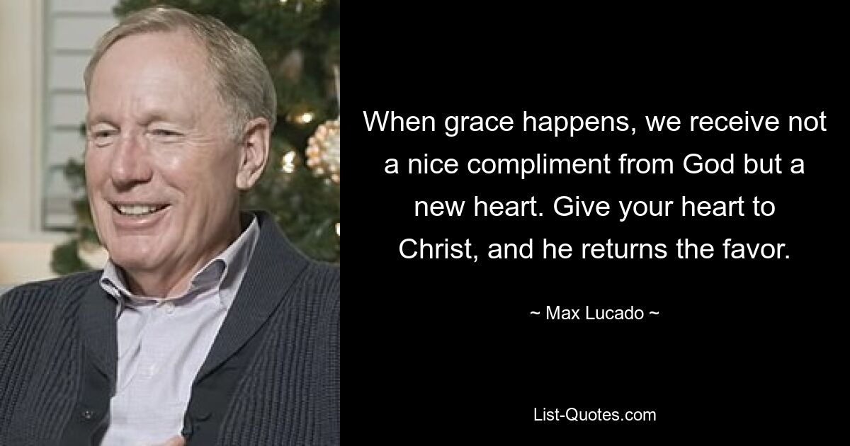 When grace happens, we receive not a nice compliment from God but a new heart. Give your heart to Christ, and he returns the favor. — © Max Lucado