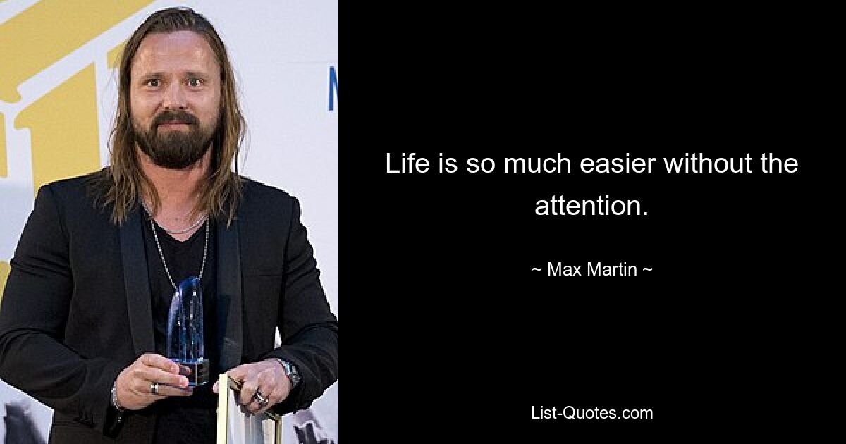 Life is so much easier without the attention. — © Max Martin