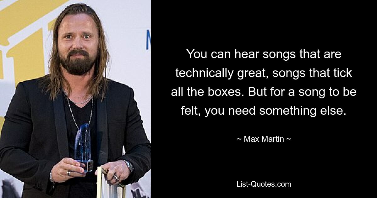 Sie können Lieder hören, die technisch großartig sind, Lieder, die alle Anforderungen erfüllen. Aber damit ein Lied spürbar wird, braucht es etwas anderes. — © Max Martin 