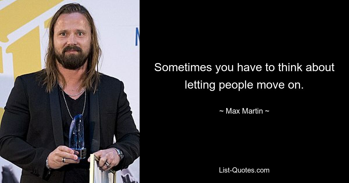 Sometimes you have to think about letting people move on. — © Max Martin