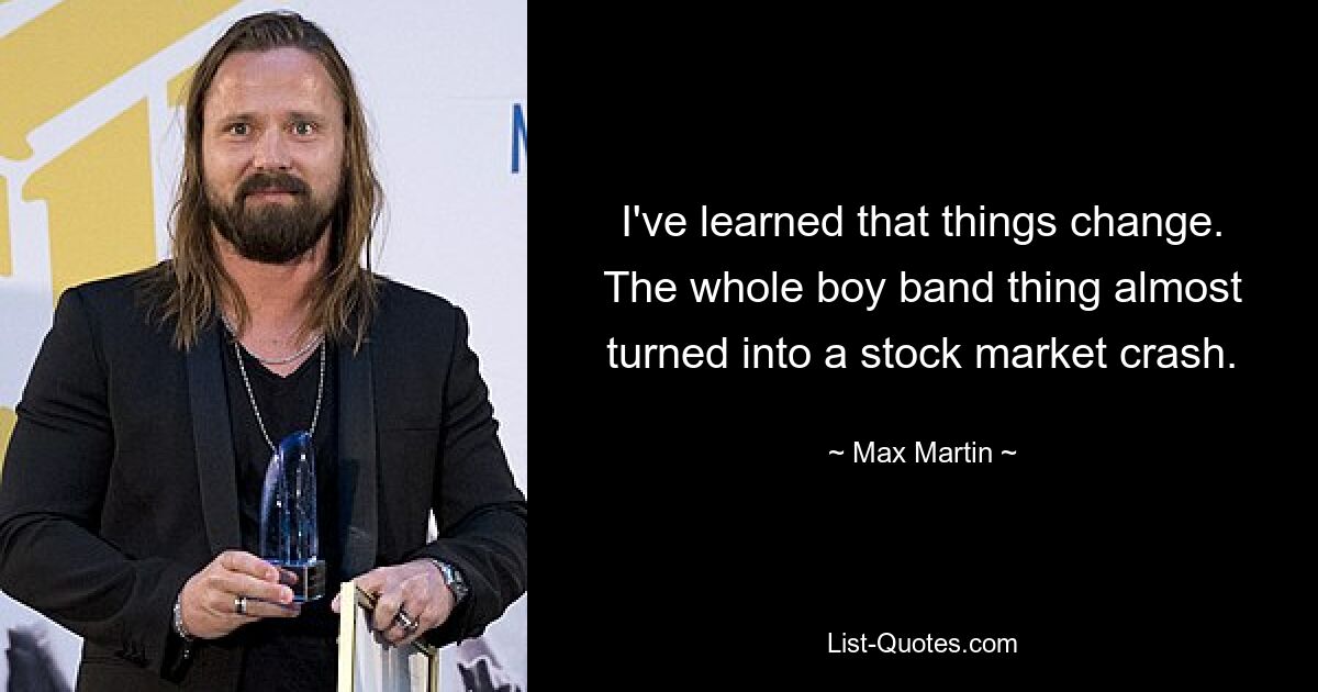 Ich habe gelernt, dass sich Dinge ändern. Die ganze Boyband-Sache hätte sich beinahe zu einem Börsencrash entwickelt. — © Max Martin 