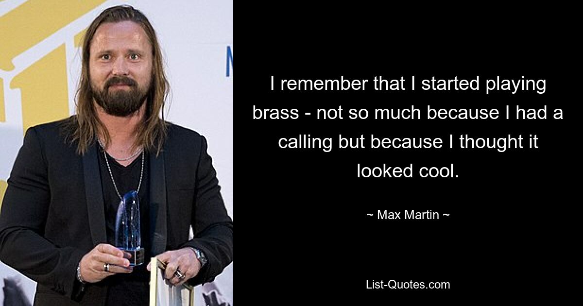 I remember that I started playing brass - not so much because I had a calling but because I thought it looked cool. — © Max Martin