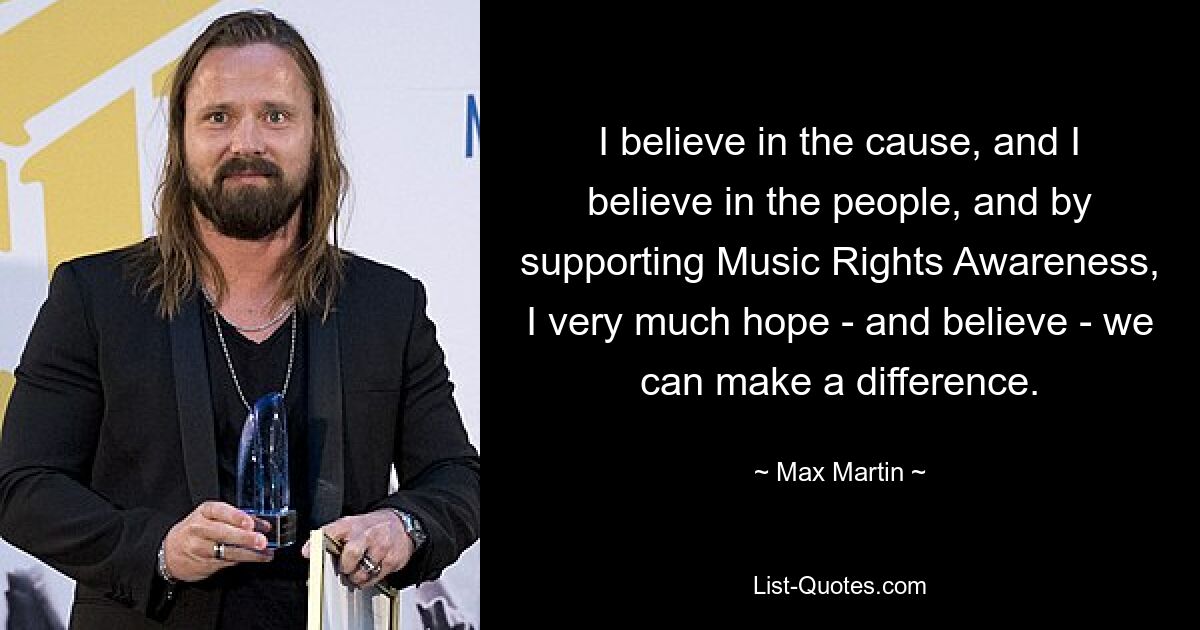 I believe in the cause, and I believe in the people, and by supporting Music Rights Awareness, I very much hope - and believe - we can make a difference. — © Max Martin