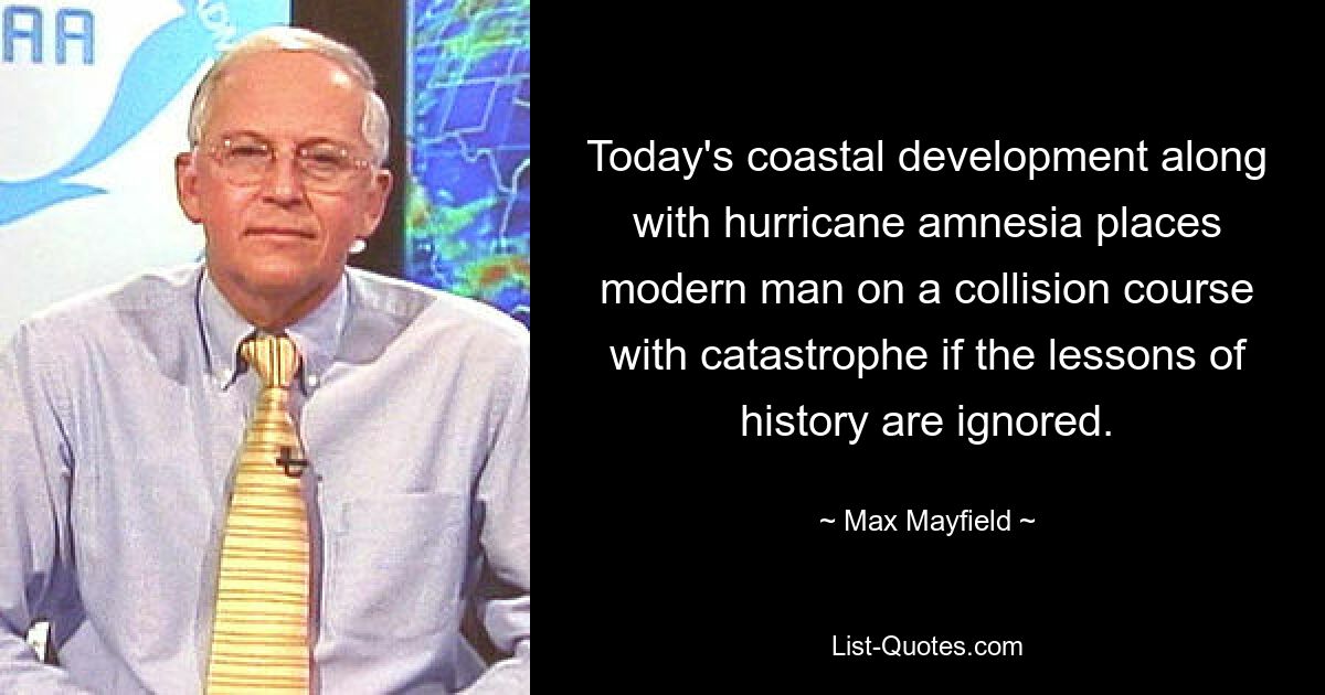 Today's coastal development along with hurricane amnesia places modern man on a collision course with catastrophe if the lessons of history are ignored. — © Max Mayfield