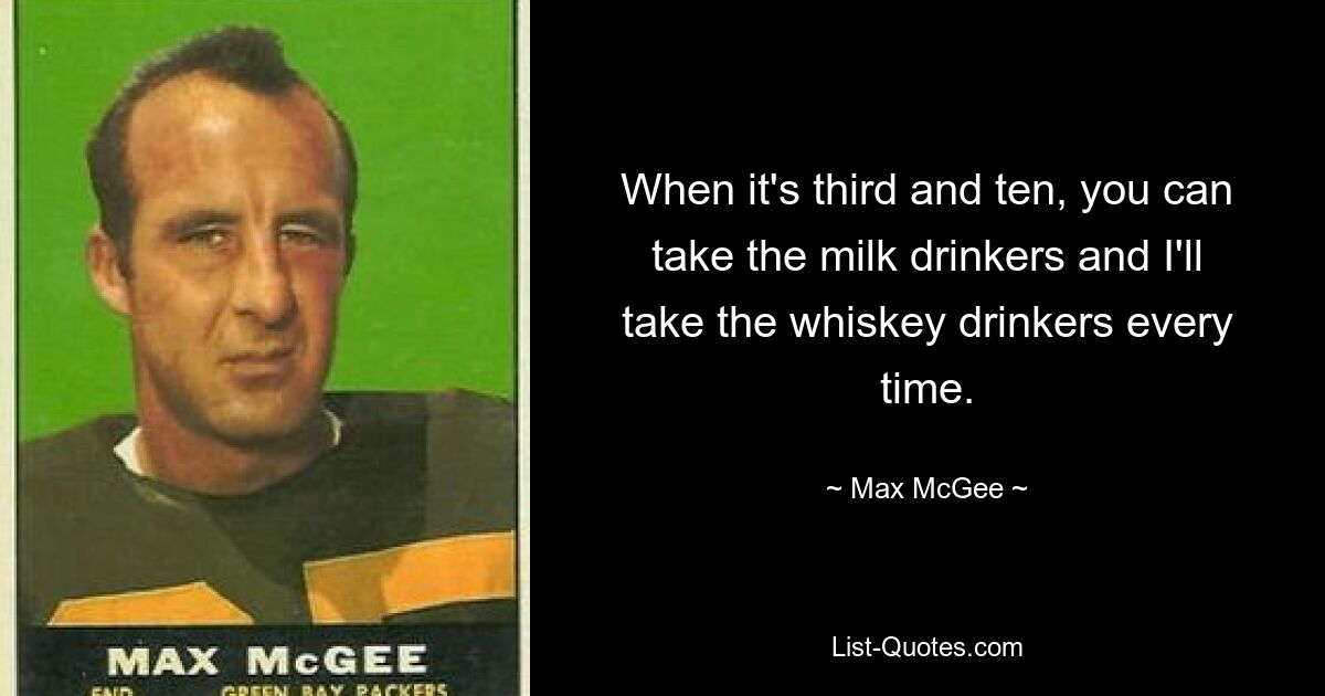 When it's third and ten, you can take the milk drinkers and I'll take the whiskey drinkers every time. — © Max McGee