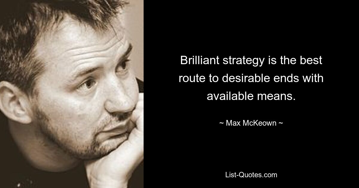 Brilliant strategy is the best route to desirable ends with available means. — © Max McKeown