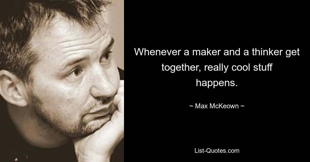 Whenever a maker and a thinker get together, really cool stuff happens. — © Max McKeown