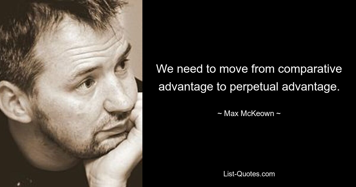 We need to move from comparative advantage to perpetual advantage. — © Max McKeown