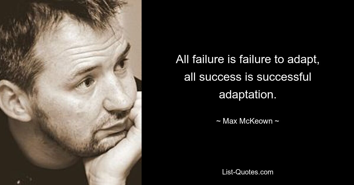 All failure is failure to adapt, all success is successful adaptation. — © Max McKeown