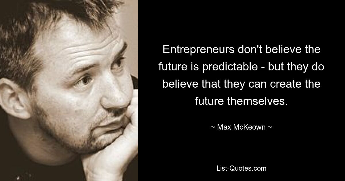 Entrepreneurs don't believe the future is predictable - but they do believe that they can create the future themselves. — © Max McKeown