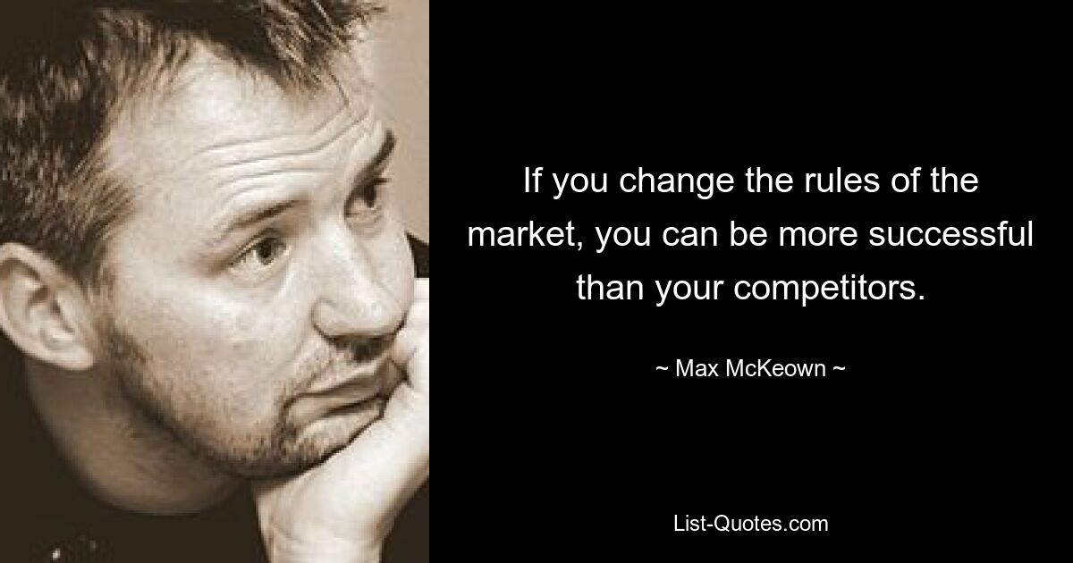 If you change the rules of the market, you can be more successful than your competitors. — © Max McKeown