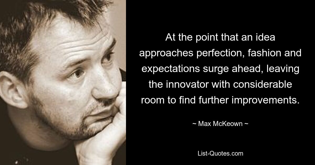 At the point that an idea approaches perfection, fashion and expectations surge ahead, leaving the innovator with considerable room to find further improvements. — © Max McKeown