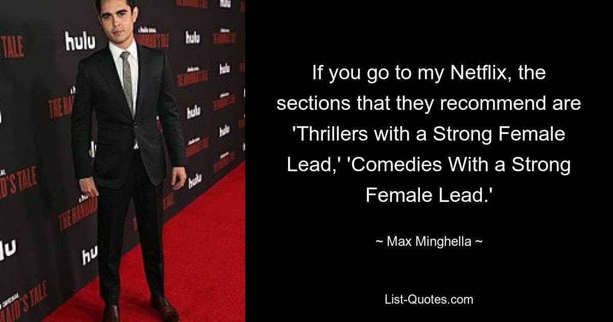 If you go to my Netflix, the sections that they recommend are 'Thrillers with a Strong Female Lead,' 'Comedies With a Strong Female Lead.' — © Max Minghella