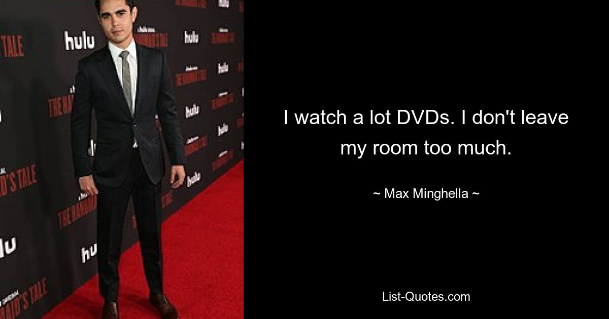 I watch a lot DVDs. I don't leave my room too much. — © Max Minghella