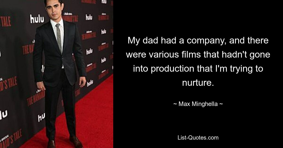 My dad had a company, and there were various films that hadn't gone into production that I'm trying to nurture. — © Max Minghella