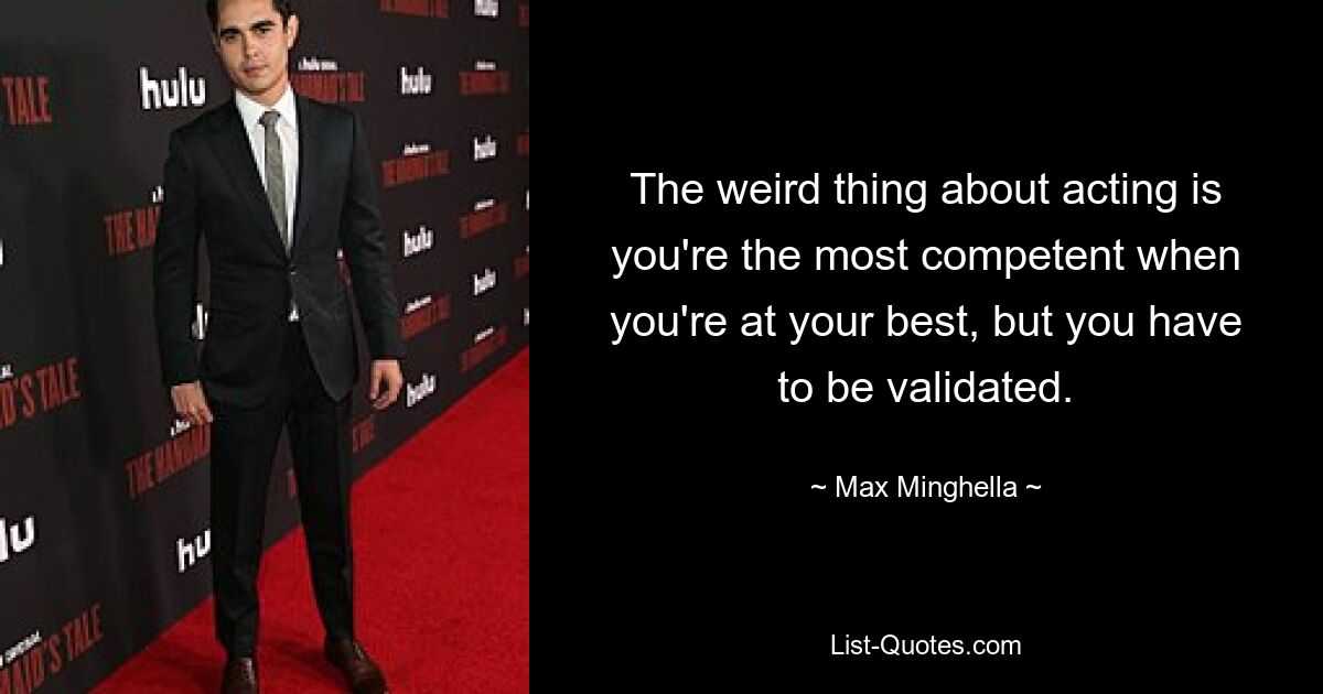 The weird thing about acting is you're the most competent when you're at your best, but you have to be validated. — © Max Minghella