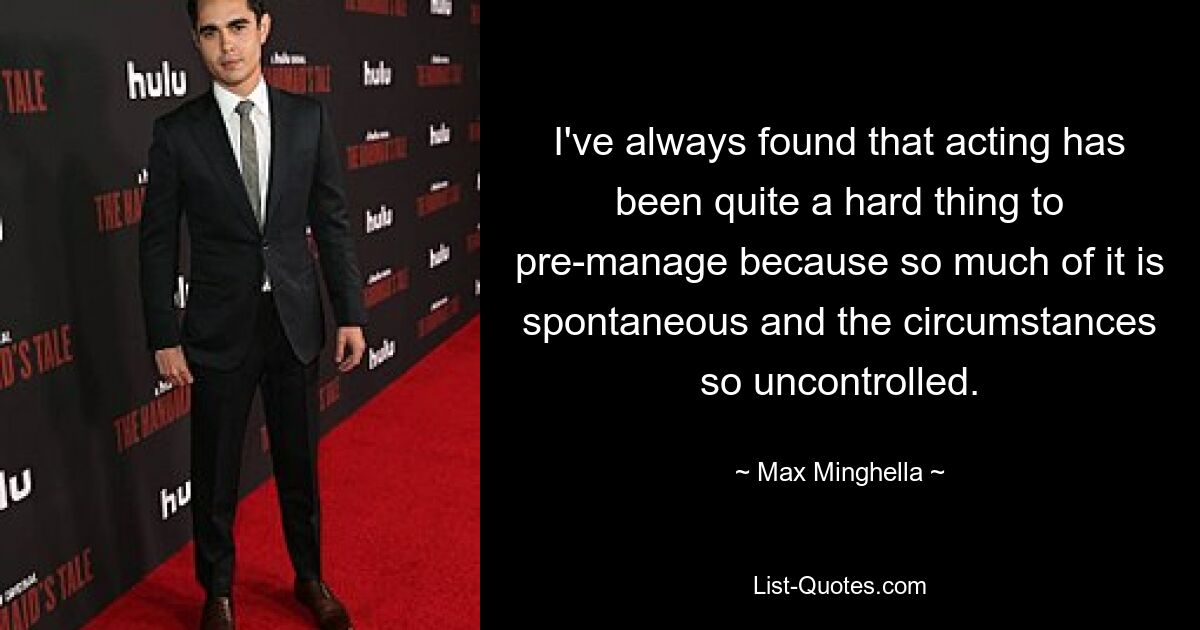 I've always found that acting has been quite a hard thing to pre-manage because so much of it is spontaneous and the circumstances so uncontrolled. — © Max Minghella