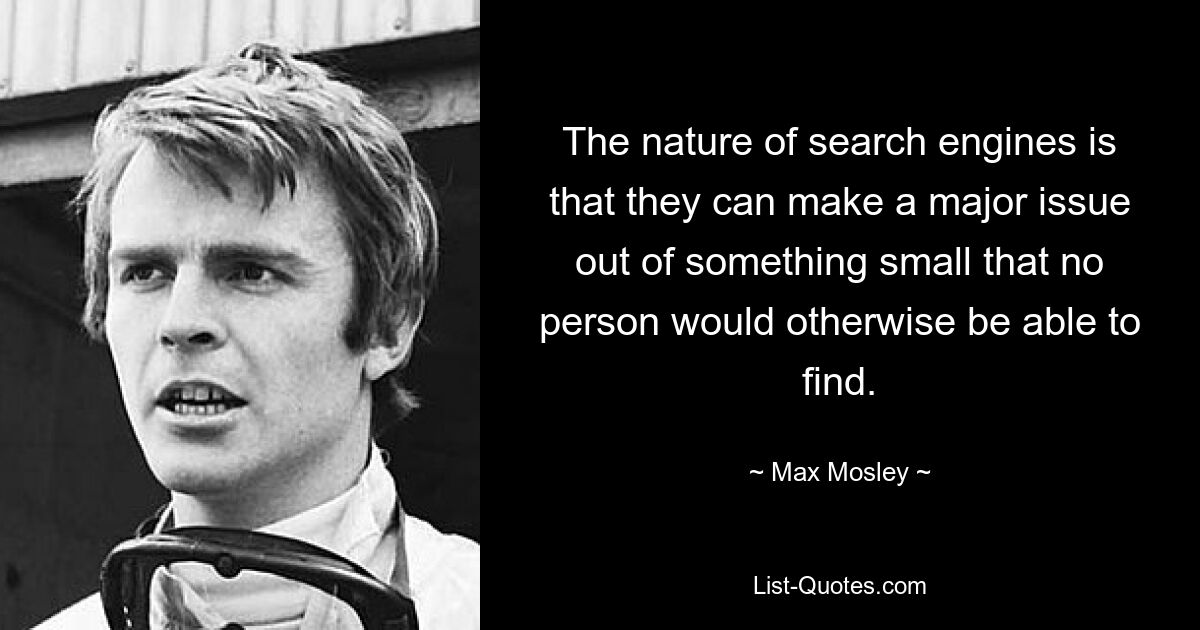 The nature of search engines is that they can make a major issue out of something small that no person would otherwise be able to find. — © Max Mosley