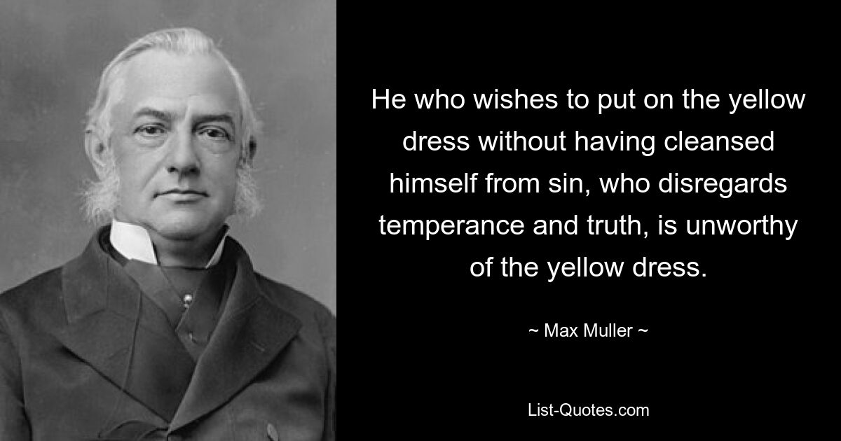 He who wishes to put on the yellow dress without having cleansed himself from sin, who disregards temperance and truth, is unworthy of the yellow dress. — © Max Muller