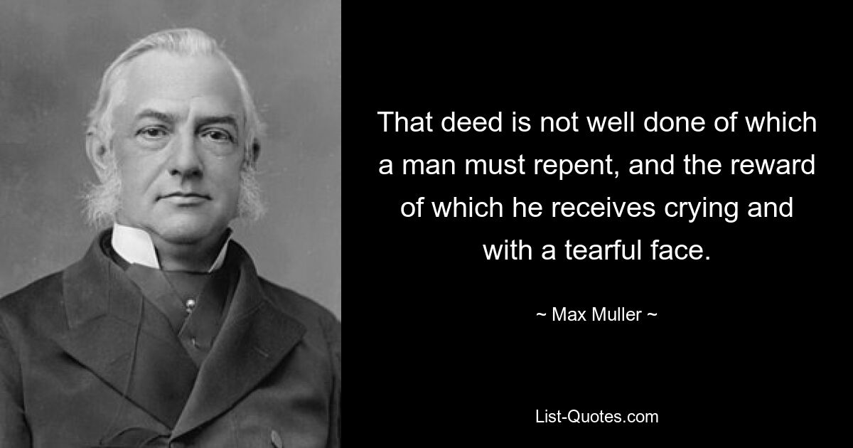 That deed is not well done of which a man must repent, and the reward of which he receives crying and with a tearful face. — © Max Muller