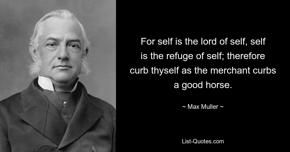 For self is the lord of self, self is the refuge of self; therefore curb thyself as the merchant curbs a good horse. — © Max Muller