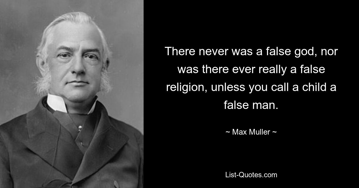 There never was a false god, nor was there ever really a false religion, unless you call a child a false man. — © Max Muller