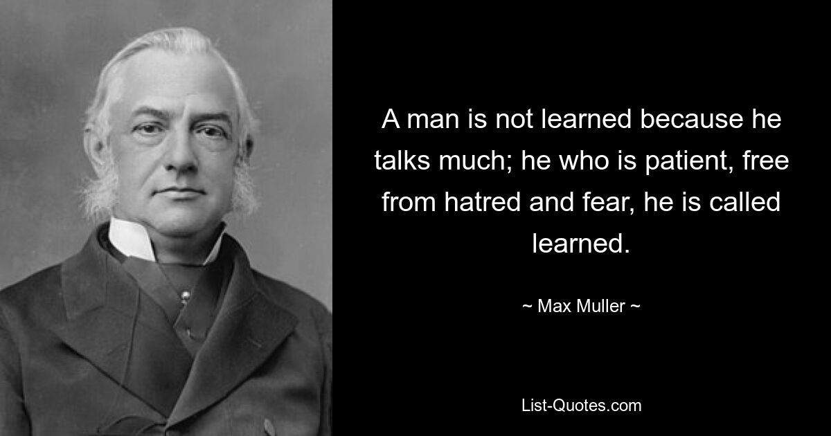 A man is not learned because he talks much; he who is patient, free from hatred and fear, he is called learned. — © Max Muller