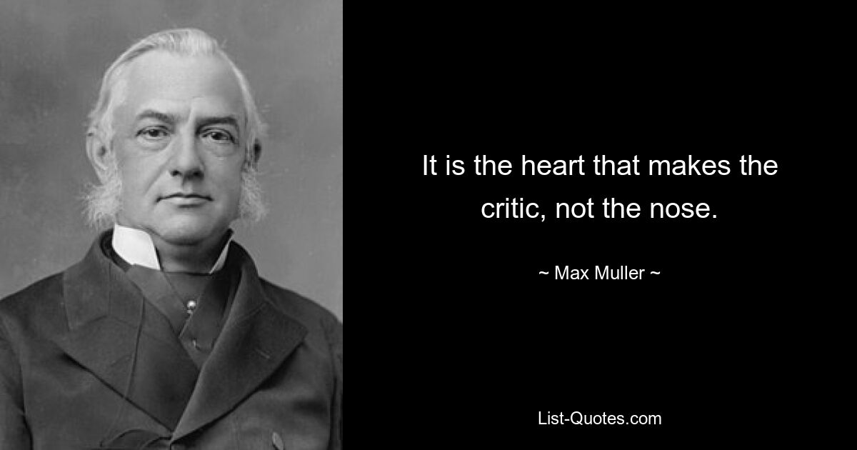 It is the heart that makes the critic, not the nose. — © Max Muller