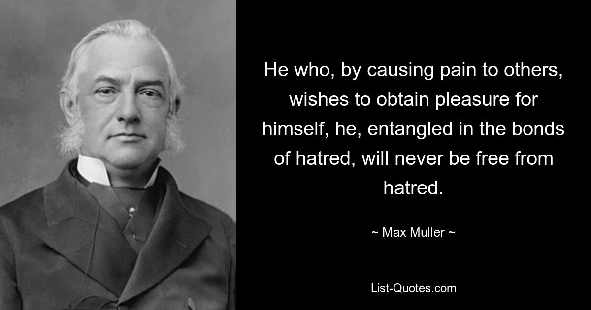 He who, by causing pain to others, wishes to obtain pleasure for himself, he, entangled in the bonds of hatred, will never be free from hatred. — © Max Muller