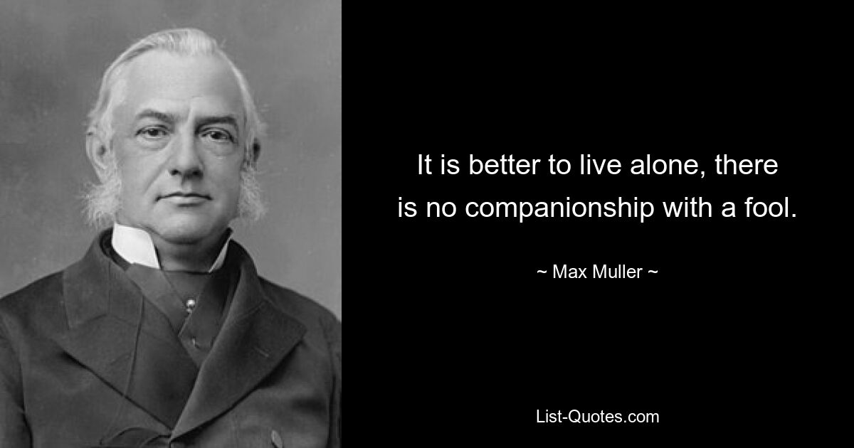 It is better to live alone, there is no companionship with a fool. — © Max Muller