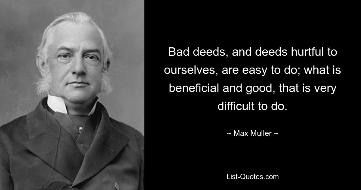 Bad deeds, and deeds hurtful to ourselves, are easy to do; what is beneficial and good, that is very difficult to do. — © Max Muller