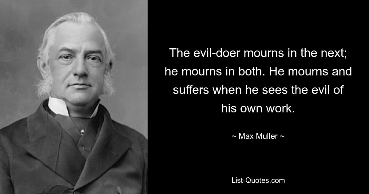 The evil-doer mourns in the next; he mourns in both. He mourns and suffers when he sees the evil of his own work. — © Max Muller