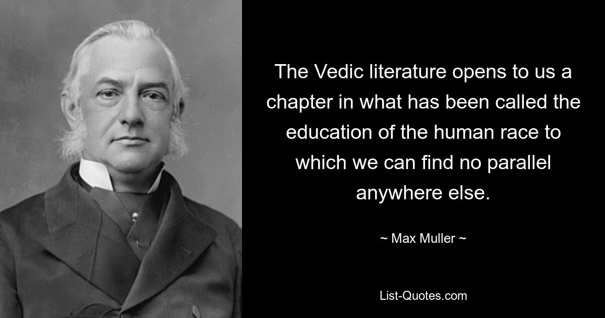 The Vedic literature opens to us a chapter in what has been called the education of the human race to which we can find no parallel anywhere else. — © Max Muller