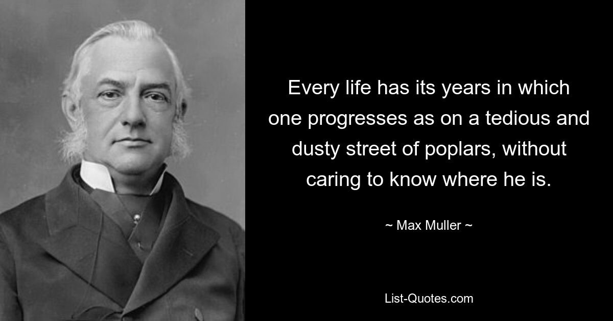 Every life has its years in which one progresses as on a tedious and dusty street of poplars, without caring to know where he is. — © Max Muller