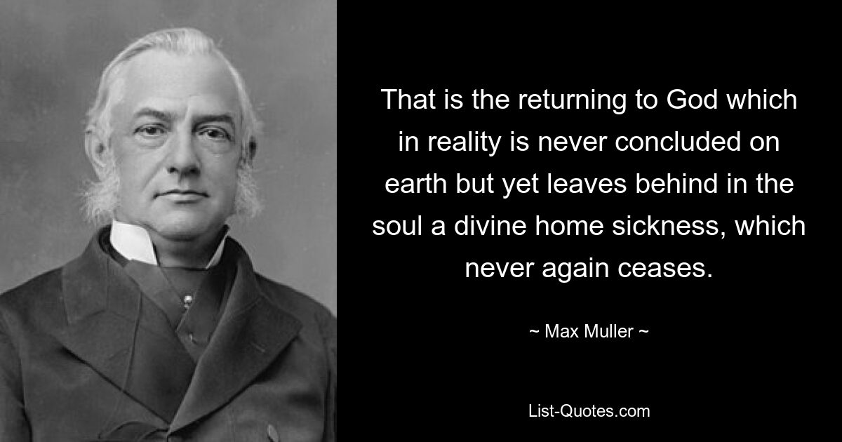 That is the returning to God which in reality is never concluded on earth but yet leaves behind in the soul a divine home sickness, which never again ceases. — © Max Muller