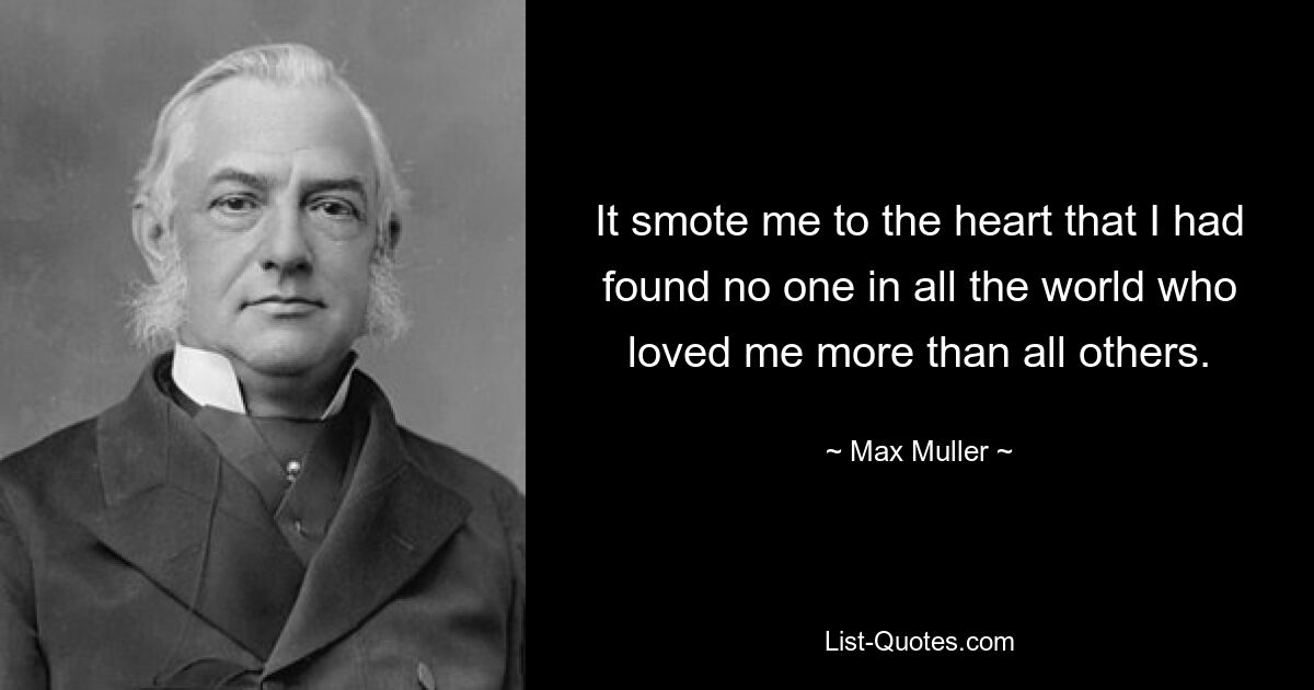 It smote me to the heart that I had found no one in all the world who loved me more than all others. — © Max Muller