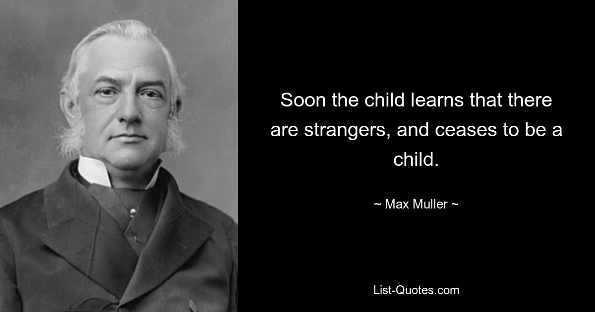 Soon the child learns that there are strangers, and ceases to be a child. — © Max Muller