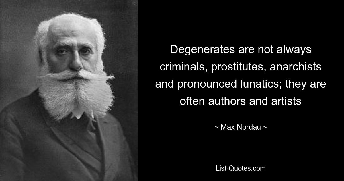 Degenerates are not always criminals, prostitutes, anarchists and pronounced lunatics; they are often authors and artists — © Max Nordau