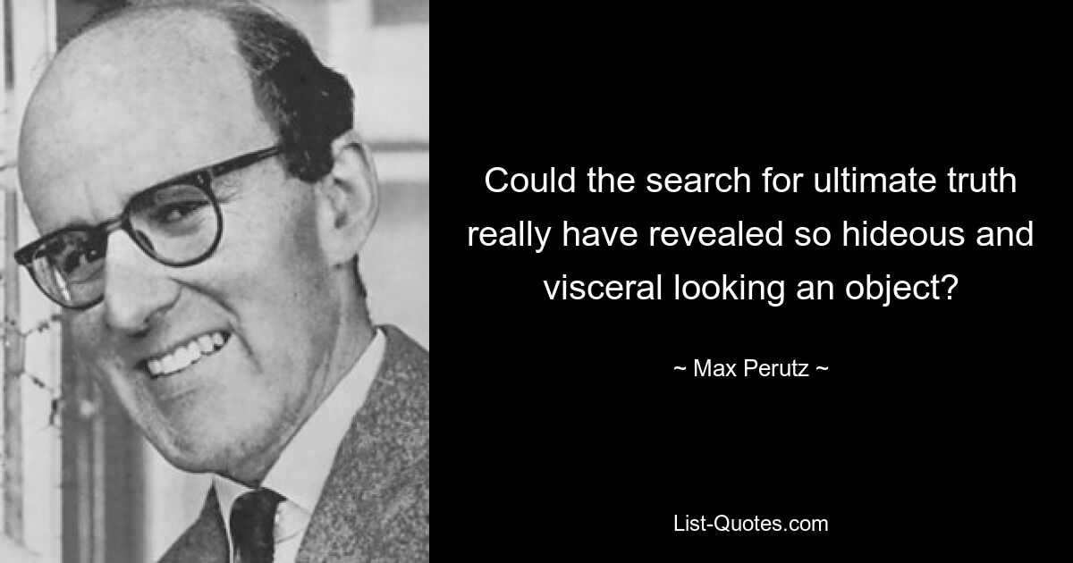 Could the search for ultimate truth really have revealed so hideous and visceral looking an object? — © Max Perutz