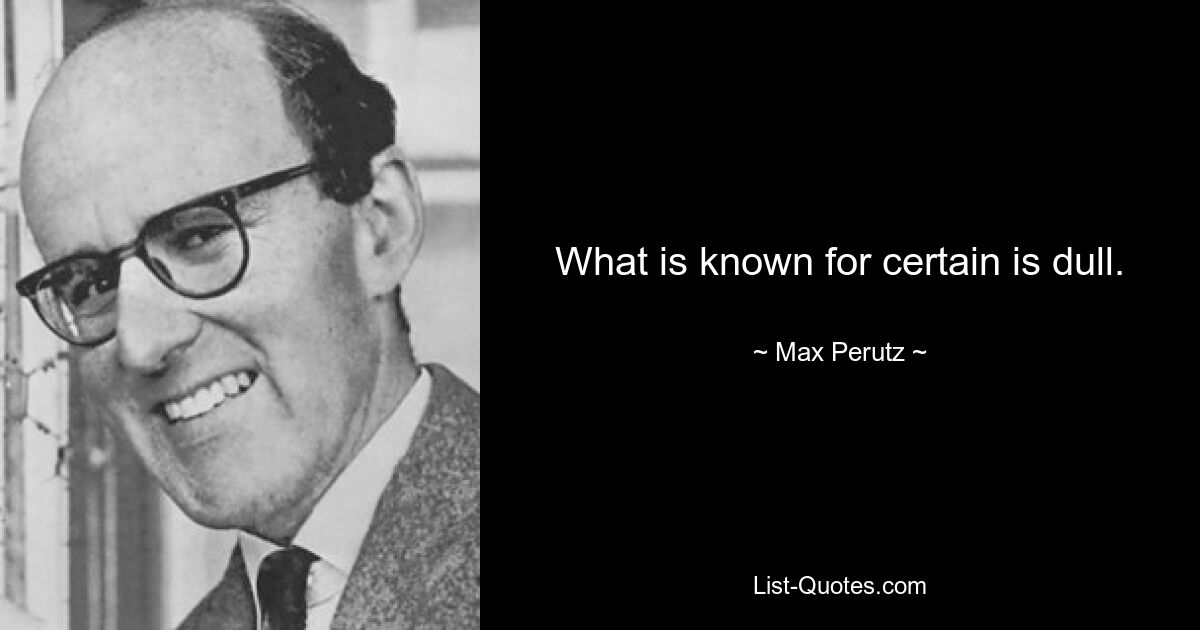 What is known for certain is dull. — © Max Perutz