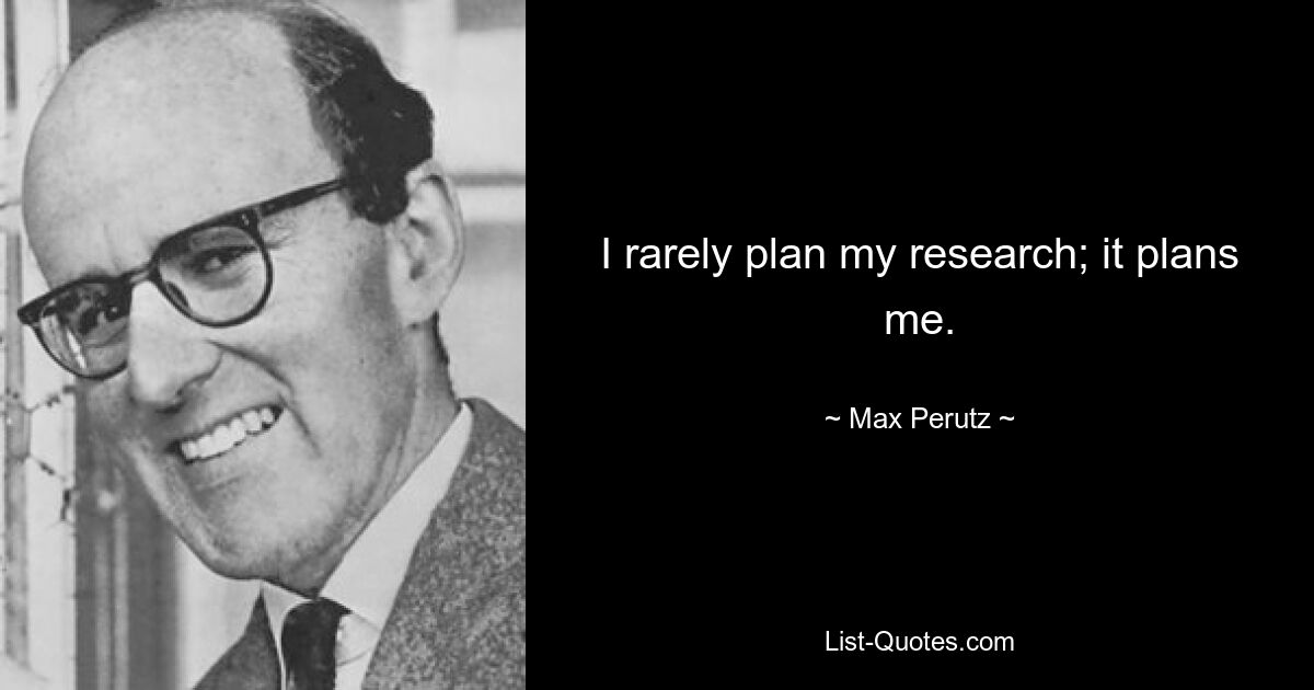 I rarely plan my research; it plans me. — © Max Perutz