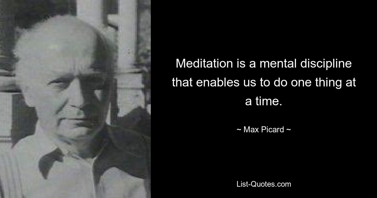 Meditation is a mental discipline that enables us to do one thing at a time. — © Max Picard