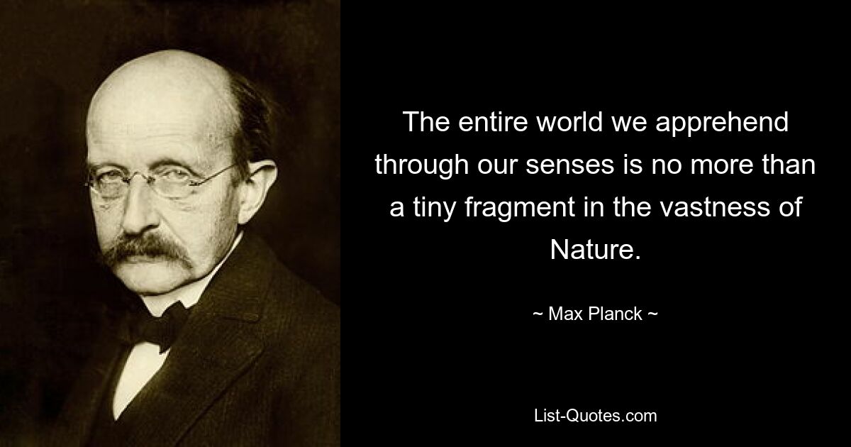 The entire world we apprehend through our senses is no more than a tiny fragment in the vastness of Nature. — © Max Planck