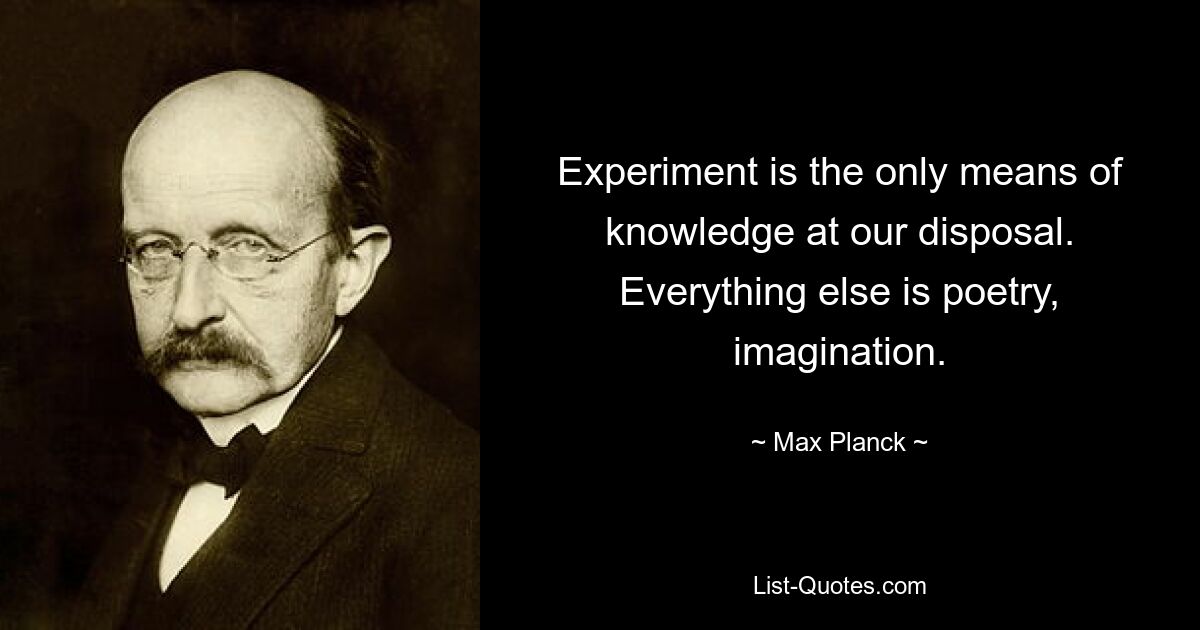 Experiment is the only means of knowledge at our disposal. Everything else is poetry, imagination. — © Max Planck