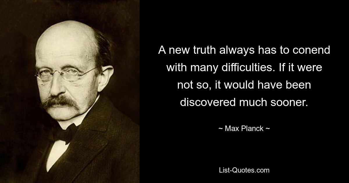 A new truth always has to conend with many difficulties. If it were not so, it would have been discovered much sooner. — © Max Planck